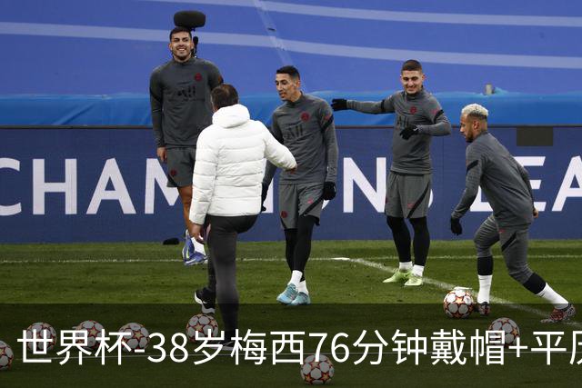 世界杯-38岁梅西76分钟戴帽+平历史纪录 阿根廷3-0阿尔及利亚