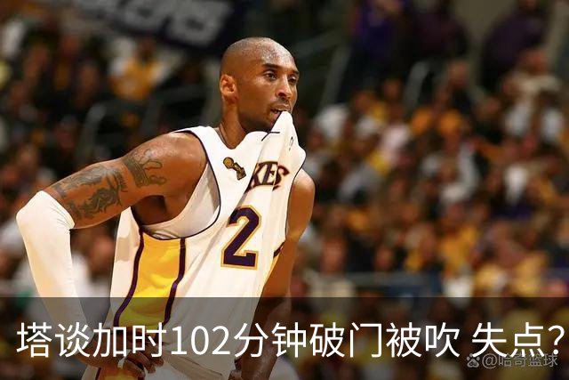 塔谈加时102分钟破门被吹 失点？困难时刻还会承担责任