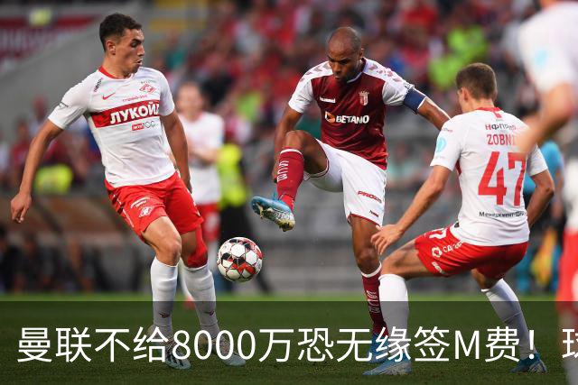曼联不给8000万恐无缘签M费！球员拒绝表态只去红魔，也愿加盟热刺