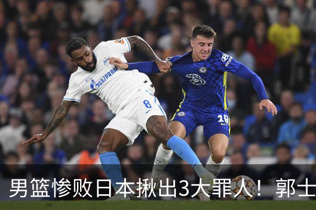 男篮惨败日本揪出3大罪人！郭士强刚愎自用：高诗岩赵继伟拖后腿